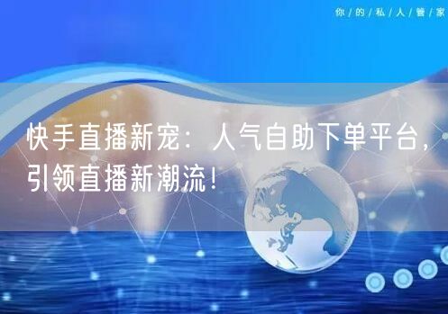 快手直播新宠:人气自助下单平台,引领直播新潮流!