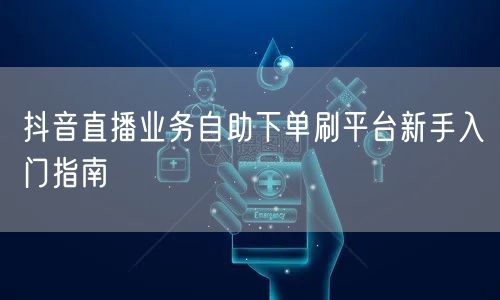 抖音直播业务自助下单刷平台新手入门指南