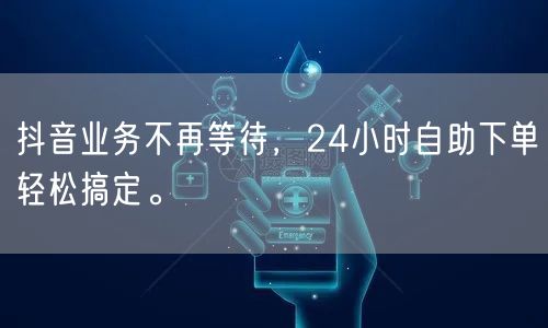 抖音业务不再等待,24小时自助下单轻松搞定。