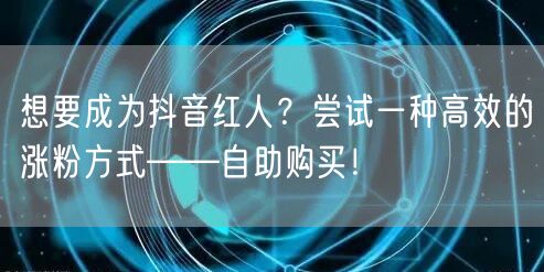 想要成为抖音红人？尝试一种高效的涨粉方式——自助购买！