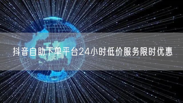 抖音自助下单平台24小时低价服务限时优惠