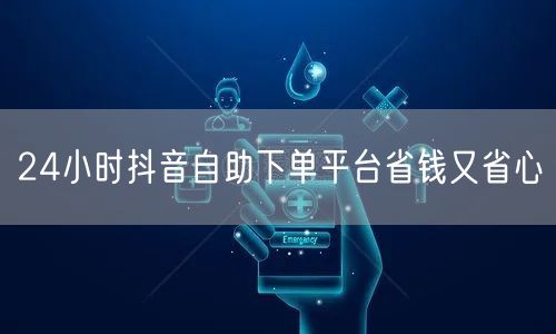 24小时抖音自助下单平台省钱又省心