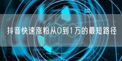抖音快速涨粉从0到1万的最短路径