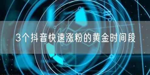 3个抖音快速涨粉的黄金时间段