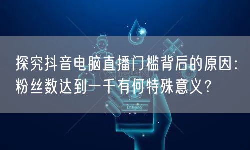 探究抖音电脑直播门槛背后的原因:粉丝数达到一千有何特殊意义?