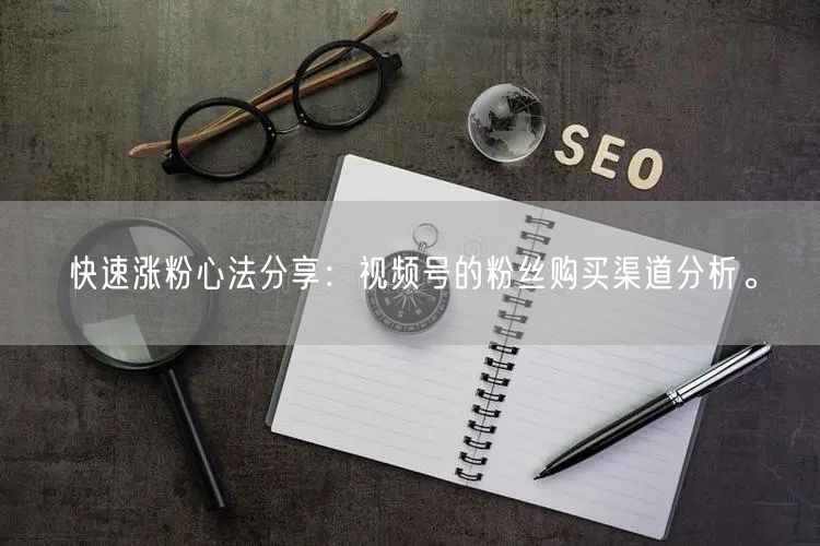 快速涨粉心法分享:视频号的粉丝购买渠道分析。