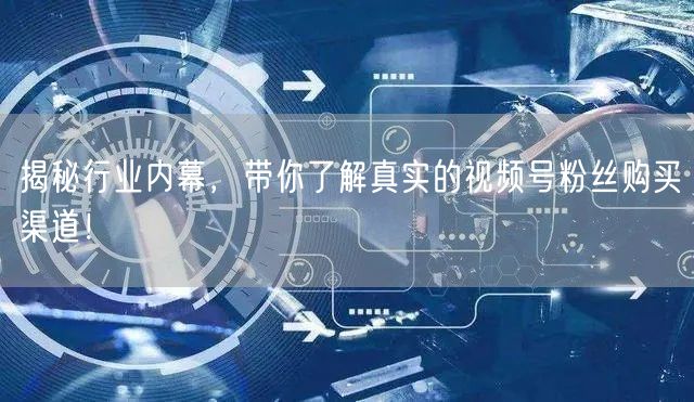 揭秘行业内幕,带你了解真实的视频号粉丝购买渠道!