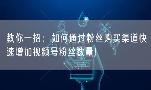 教你一招:如何通过粉丝购买渠道快速增加视频号粉丝数量!