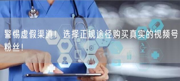 警惕虚假渠道!选择正规途径购买真实的视频号粉丝!
