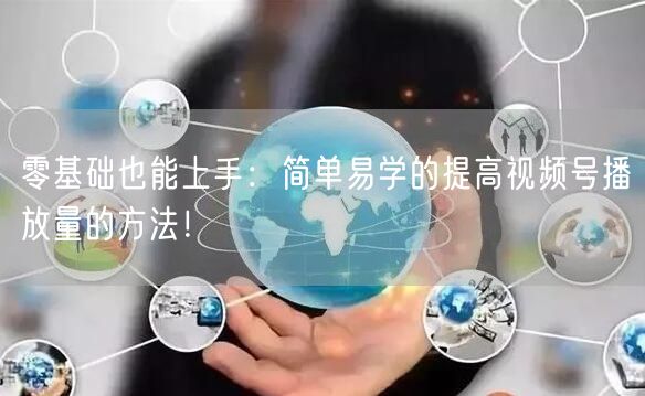零基础也能上手:简单易学的提高视频号播放量的方法!