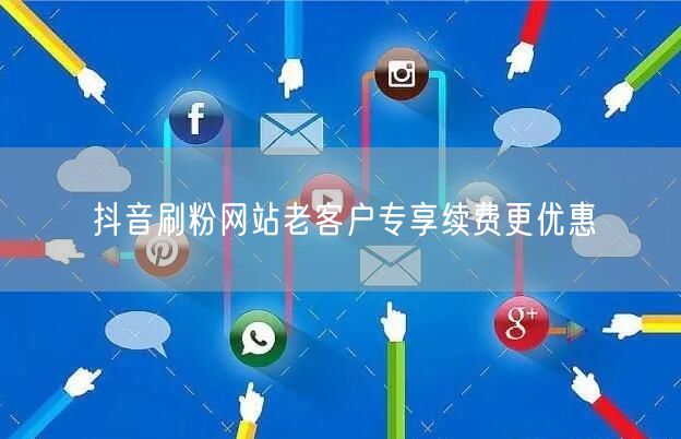 抖音刷粉网站老客户专享续费更优惠