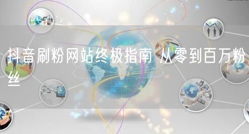 抖音刷粉网站终极指南 从零到百万粉丝