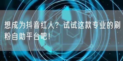 想成为抖音红人?试试这款专业的刷粉自助平台吧!