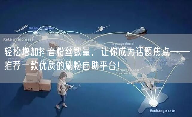 轻松增加抖音粉丝数量,让你成为话题焦点——推荐一款优质的刷粉自助平台!