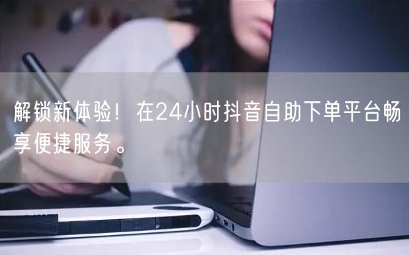 解锁新体验!在24小时抖音自助下单平台畅享便捷服务。