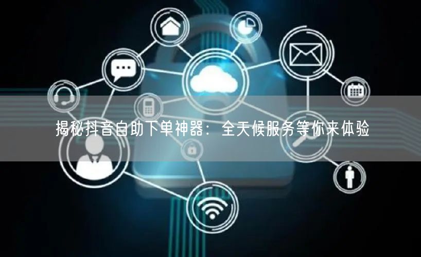揭秘抖音自助下单神器:全天候服务等你来体验