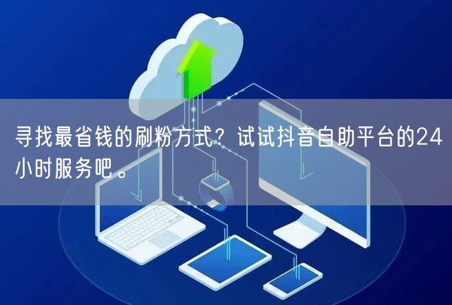 寻找最省钱的刷粉方式?试试抖音自助平台的24小时服务吧。