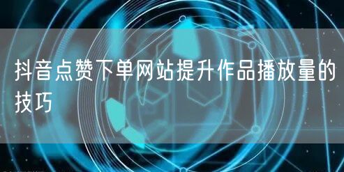抖音点赞下单网站提升作品播放量的技巧