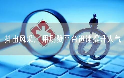 抖出风采,用刷赞平台迅速提升人气