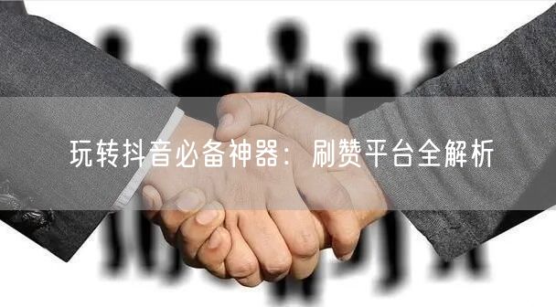 玩转抖音必备神器:刷赞平台全解析