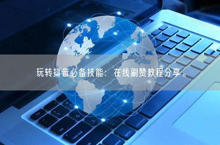 玩转抖音必备技能:在线刷赞教程分享。