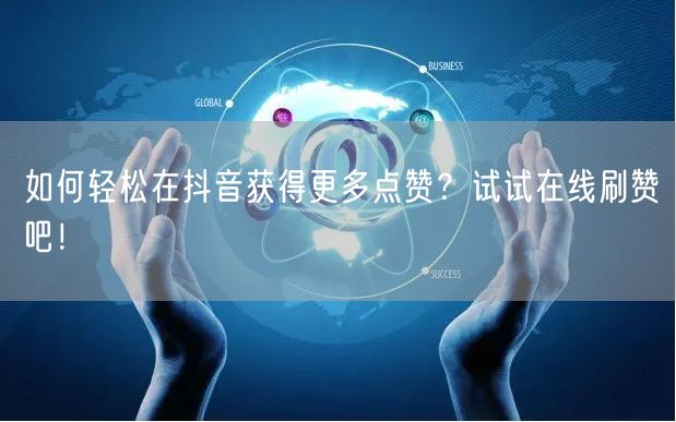 如何轻松在抖音获得更多点赞?试试在线刷赞吧!