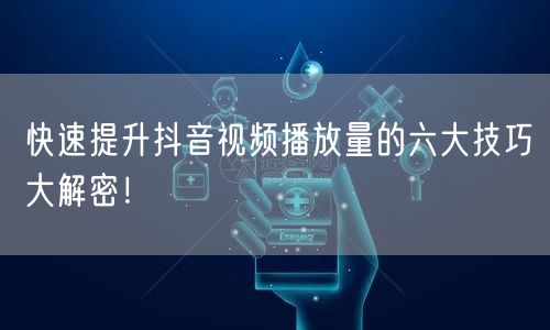 快速提升抖音视频播放量的六大技巧大解密!