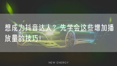 想成为抖音达人?先学会这些增加播放量的技巧!