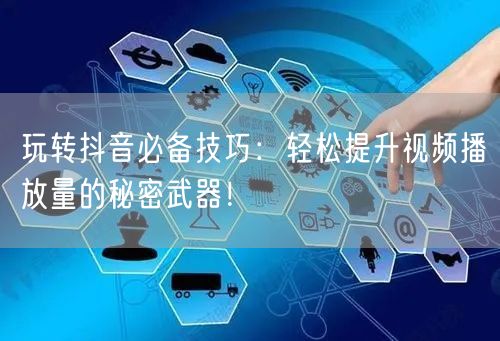 玩转抖音必备技巧：轻松提升视频播放量的秘密武器！