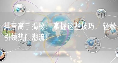 抖音高手揭秘：掌握这些技巧，轻松引领热门潮流！