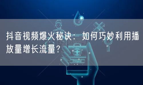 抖音视频爆火秘诀：如何巧妙利用播放量增长流量？