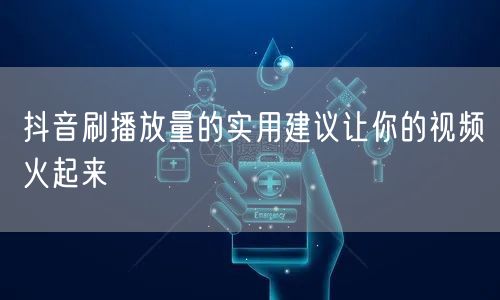 抖音刷播放量的实用建议让你的视频火起来