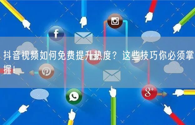 抖音视频如何免费提升热度？这些技巧你必须掌握！
