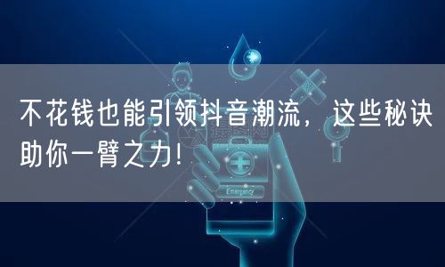 不花钱也能引领抖音潮流,这些秘诀助你一臂之力!