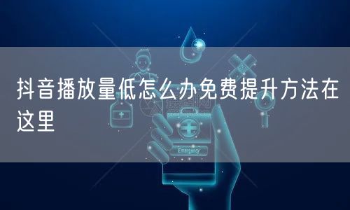 抖音播放量低怎么办免费提升方法在这里