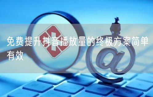 免费提升抖音播放量的终极方案简单有效