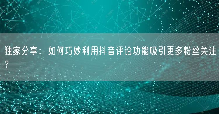 独家分享：如何巧妙利用抖音评论功能吸引更多粉丝关注？