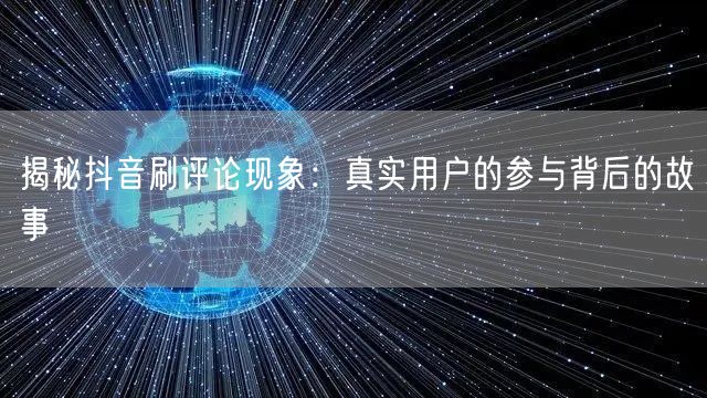 揭秘抖音刷评论现象:真实用户的参与背后的故事