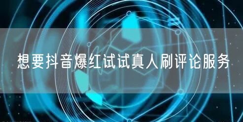 想要抖音爆红试试真人刷评论服务