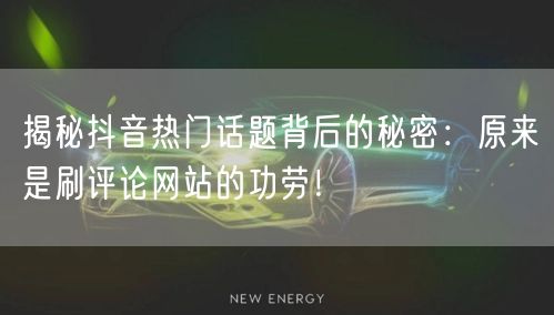 揭秘抖音热门话题背后的秘密:原来是刷评论网站的功劳!