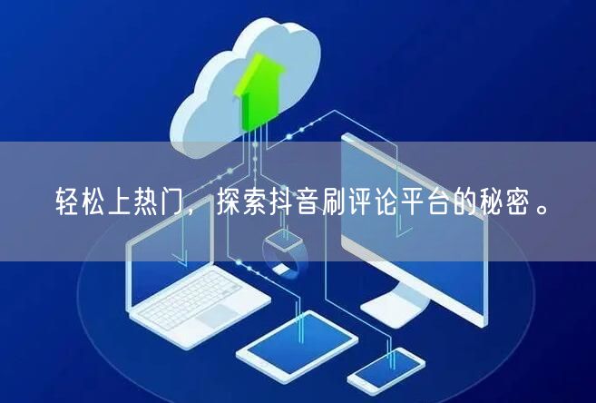 轻松上热门,探索抖音刷评论平台的秘密。