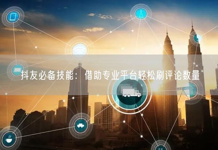 抖友必备技能:借助专业平台轻松刷评论数量