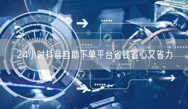 24小时抖音自助下单平台省钱省心又省力