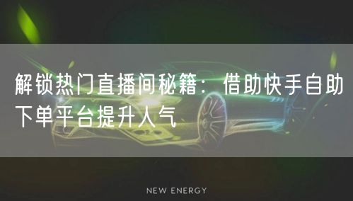 解锁热门直播间秘籍:借助快手自助下单平台提升人气