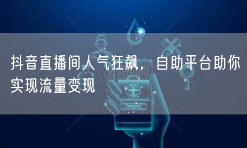 抖音直播间人气狂飙,自助平台助你实现流量变现