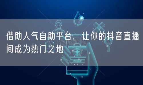 借助人气自助平台，让你的抖音直播间成为热门之地