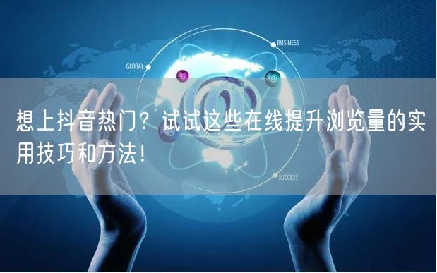 想上抖音热门?试试这些在线提升浏览量的实用技巧和方法!