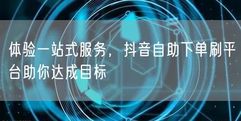 体验一站式服务,抖音自助下单刷平台助你达成目标