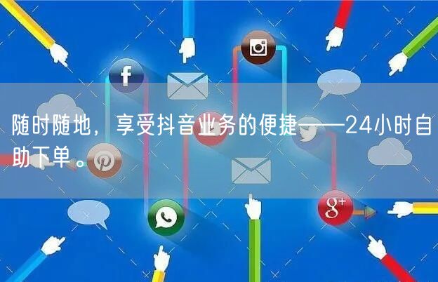 随时随地，享受抖音业务的便捷——24小时自助下单。
