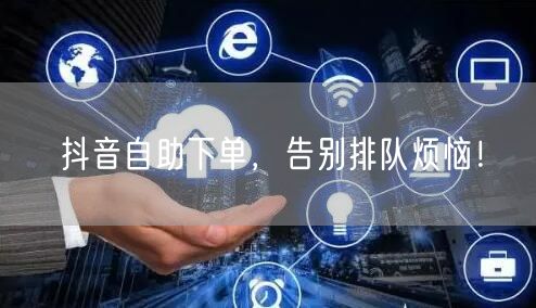 抖音自助下单，告别排队烦恼！
